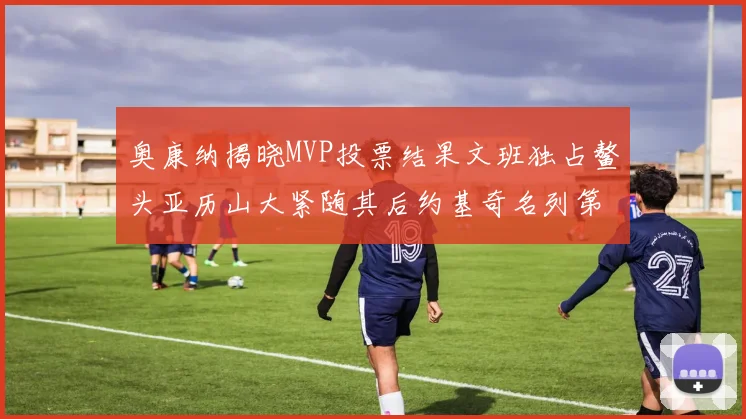 奥康纳揭晓MVP投票结果文班独占鳌头亚历山大紧随其后约基奇名列第三