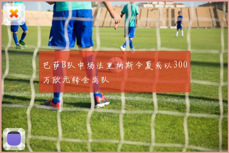 巴萨B队中场法里纳斯今夏或以300万欧元转会离队