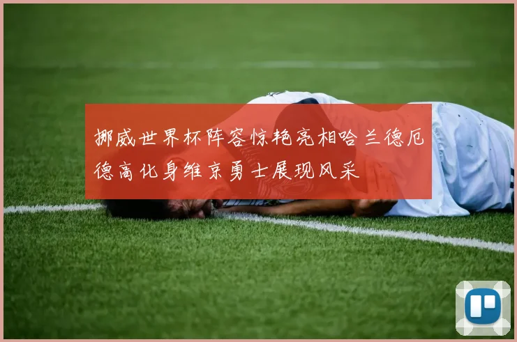 挪威世界杯阵容惊艳亮相哈兰德厄德高化身维京勇士展现风采