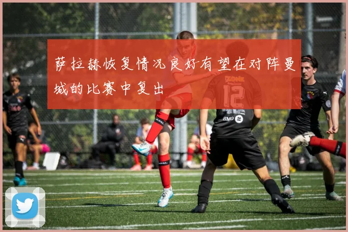 萨拉赫恢复情况良好有望在对阵曼城的比赛中复出