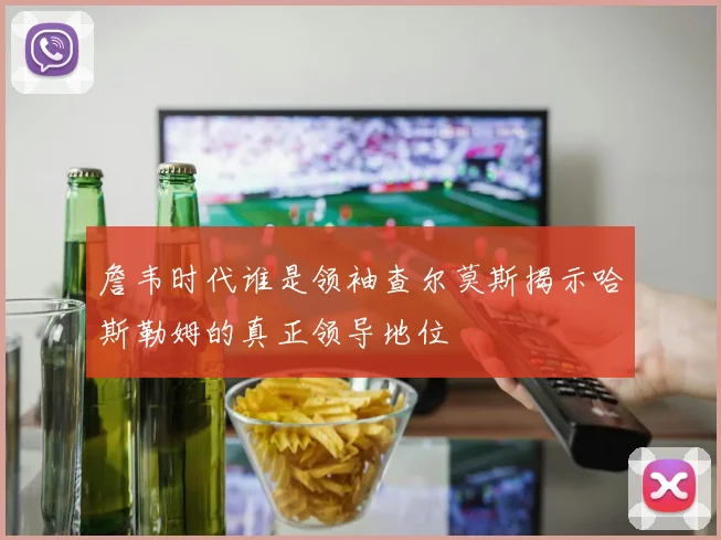 詹韦时代谁是领袖查尔莫斯揭示哈斯勒姆的真正领导地位