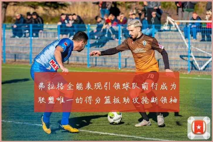 弗拉格全能表现引领球队前行成为联盟唯一的得分篮板助攻抢断领袖