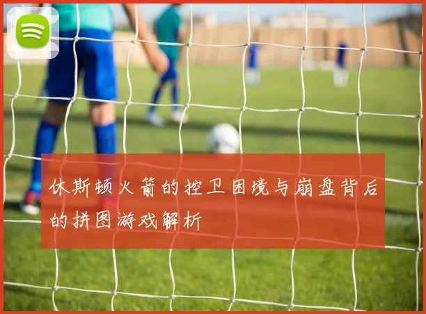 休斯顿火箭的控卫困境与崩盘背后的拼图游戏解析
