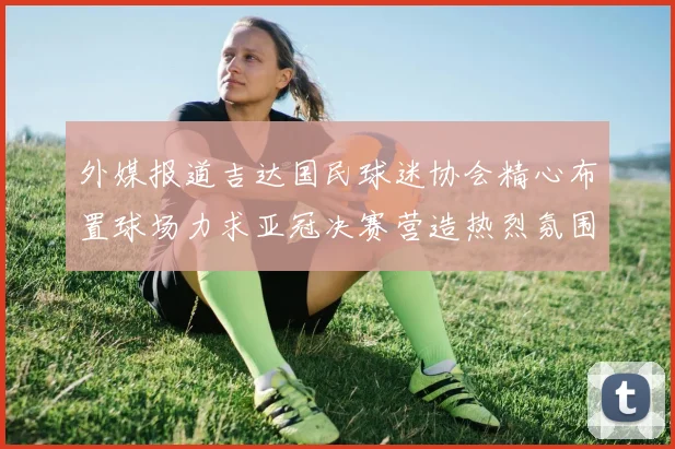 外媒报道吉达国民球迷协会精心布置球场力求亚冠决赛营造热烈氛围