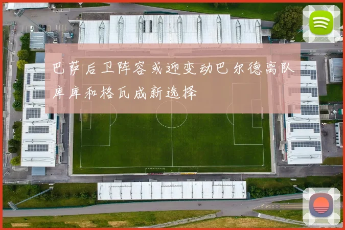 巴萨后卫阵容或迎变动巴尔德离队库库和格瓦成新选择