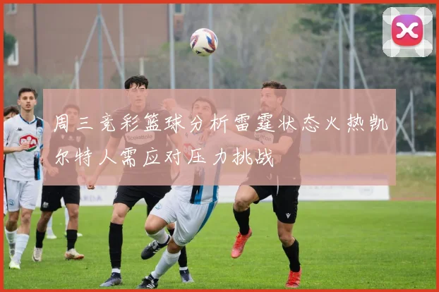 周三竞彩篮球分析雷霆状态火热凯尔特人需应对压力挑战
