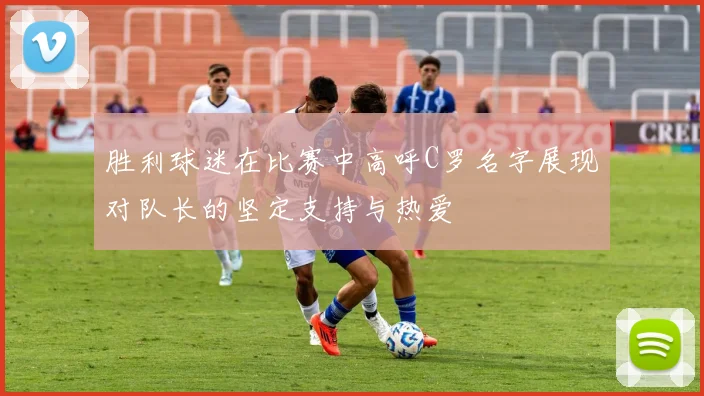 胜利球迷在比赛中高呼C罗名字展现对队长的坚定支持与热爱