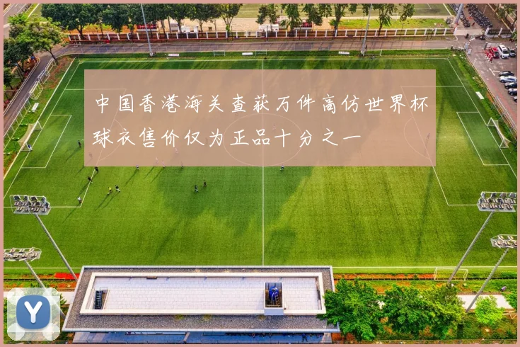 中国香港海关查获万件高仿世界杯球衣售价仅为正品十分之一