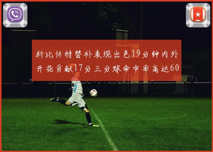 科比怀特替补表现出色19分钟内外开花贡献17分三分球命中率高达60