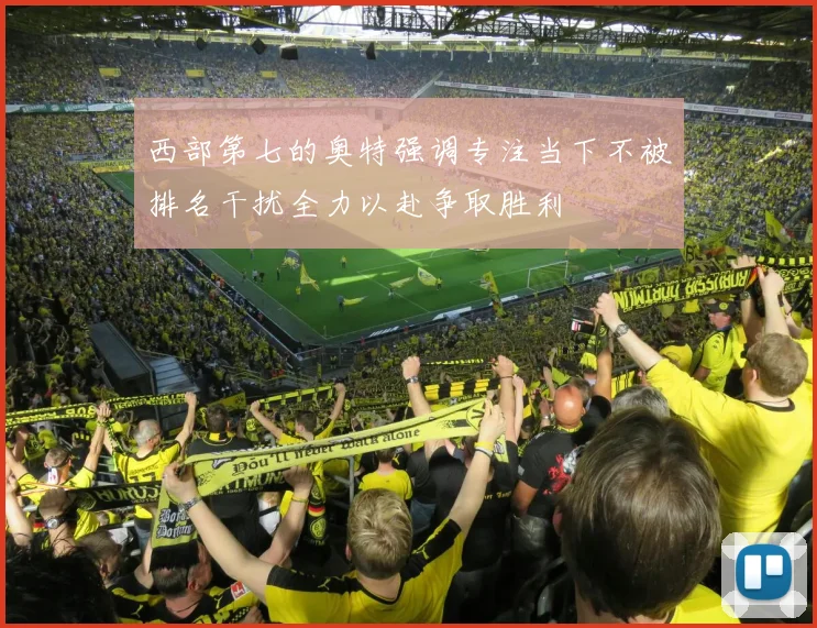 西部第七的奥特强调专注当下不被排名干扰全力以赴争取胜利