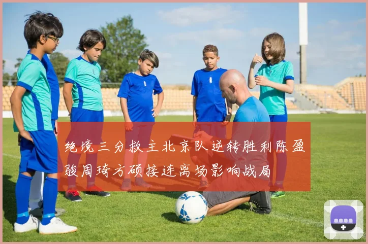 绝境三分救主北京队逆转胜利陈盈骏周琦方硕接连离场影响战局