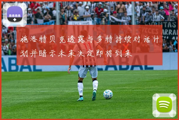施洛特贝克透露与多特持续对话计划并暗示未来决定即将到来