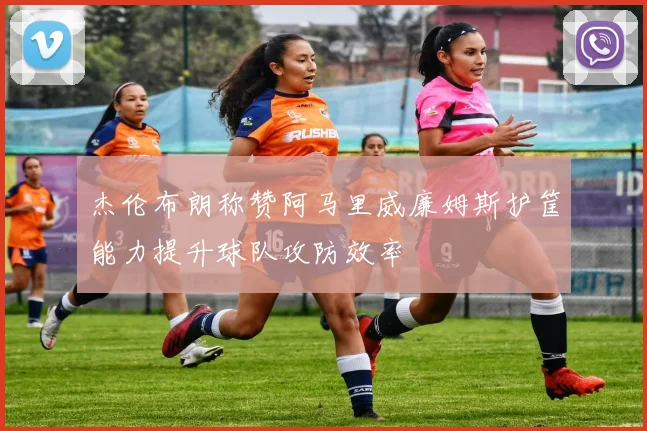 杰伦布朗称赞阿马里威廉姆斯护筐能力提升球队攻防效率