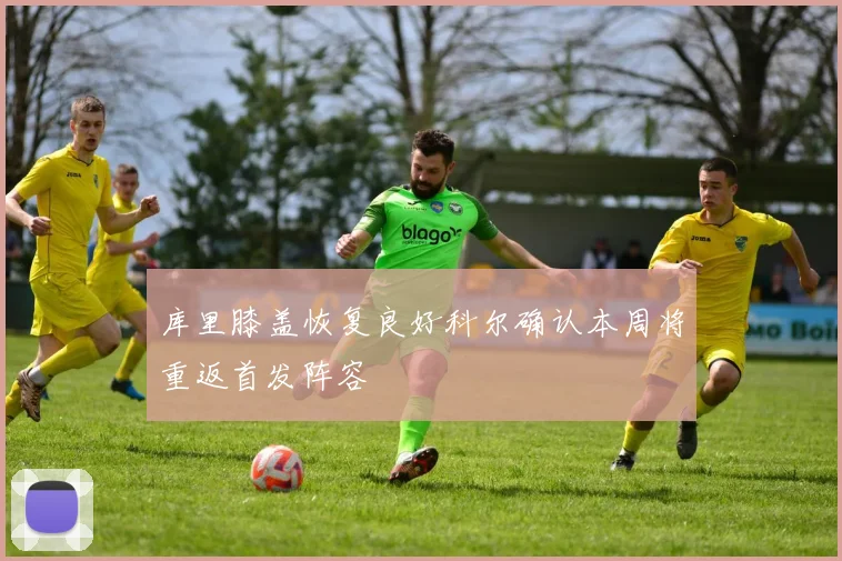 库里膝盖恢复良好科尔确认本周将重返首发阵容