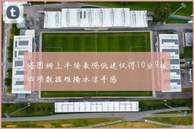 塔图姆上半场表现低迷仅得10分9板四项数据难掩冰凉手感