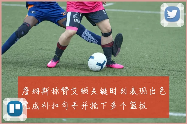 詹姆斯称赞艾顿关键时刻表现出色完成补扣勾手并抢下多个篮板