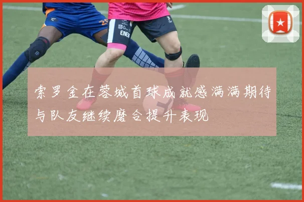 索罗金在蓉城首球成就感满满期待与队友继续磨合提升表现