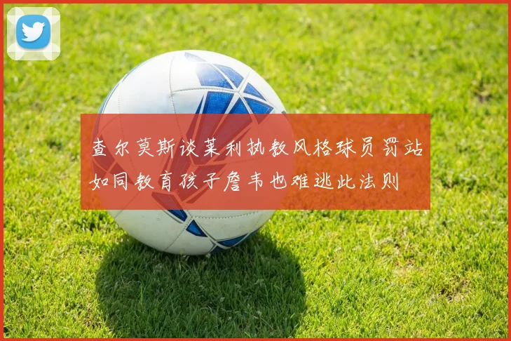 查尔莫斯谈莱利执教风格球员罚站如同教育孩子詹韦也难逃此法则