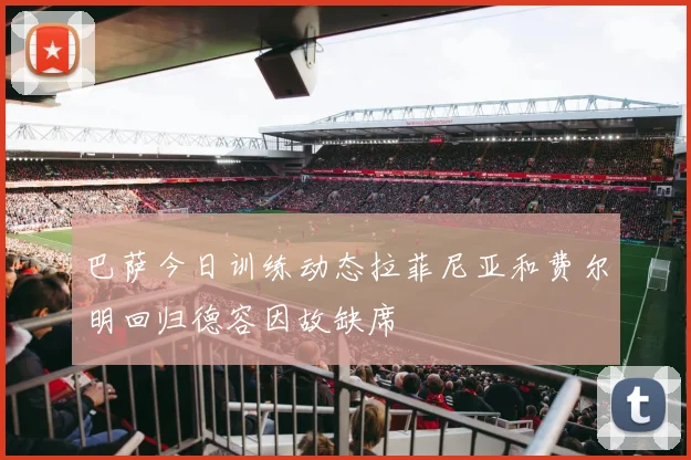 巴萨今日训练动态拉菲尼亚和费尔明回归德容因故缺席